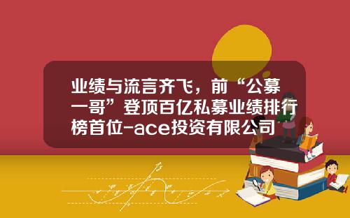业绩与流言齐飞，前“公募一哥”登顶百亿私募业绩排行榜首位-ace投资有限公司