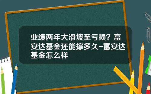 业绩两年大滑坡至亏损？富安达基金还能撑多久-富安达基金怎么样