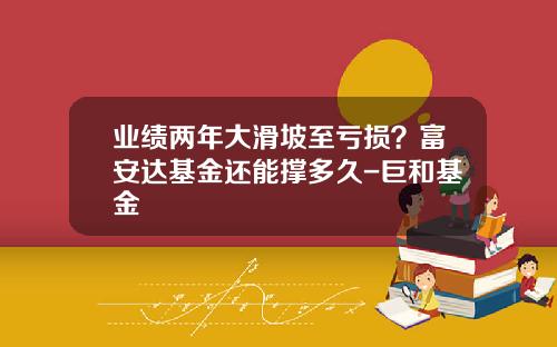 业绩两年大滑坡至亏损？富安达基金还能撑多久-巨和基金