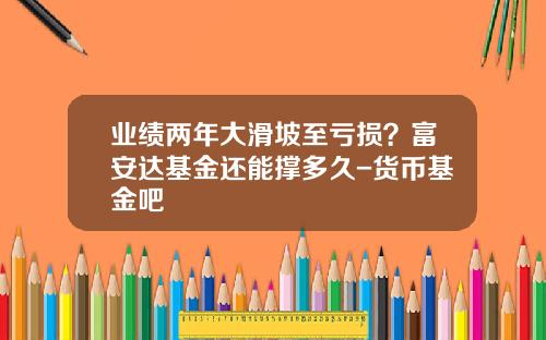 业绩两年大滑坡至亏损？富安达基金还能撑多久-货币基金吧