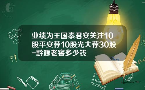 业绩为王国泰君安关注10股平安荐10股光大荐30股-黔源老窖多少钱