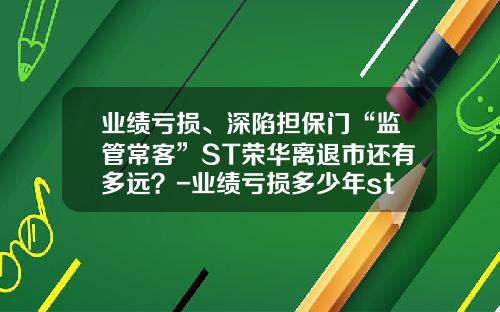 业绩亏损、深陷担保门“监管常客”ST荣华离退市还有多远？-业绩亏损多少年st