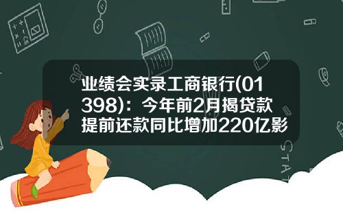 业绩会实录工商银行(01398)：今年前2月揭贷款提前还款同比增加220亿影响总体可控-工商贷收益是多少钱