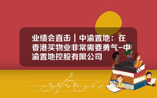 业绩会直击｜中渝置地：在香港买物业非常需要勇气-中渝置地控股有限公司