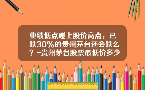 业绩低点碰上股价高点，已跌30%的贵州茅台还会跌么？-贵州茅台股票最低价多少