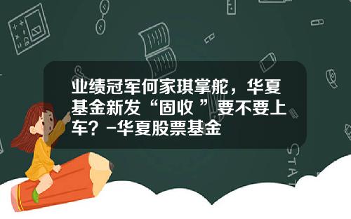 业绩冠军何家琪掌舵，华夏基金新发“固收+”要不要上车？-华夏股票基金