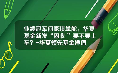 业绩冠军何家琪掌舵，华夏基金新发“固收+”要不要上车？-华夏领先基金净值