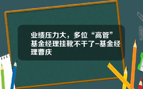 业绩压力大，多位“高管”基金经理挂靴不干了-基金经理曹庆