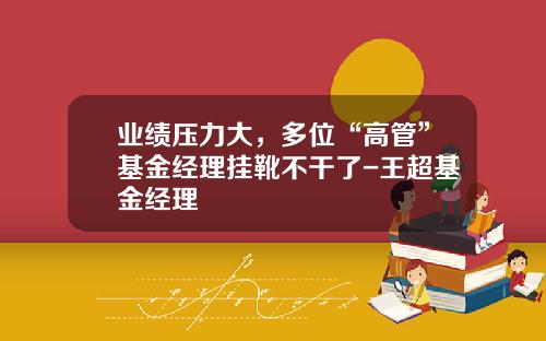 业绩压力大，多位“高管”基金经理挂靴不干了-王超基金经理