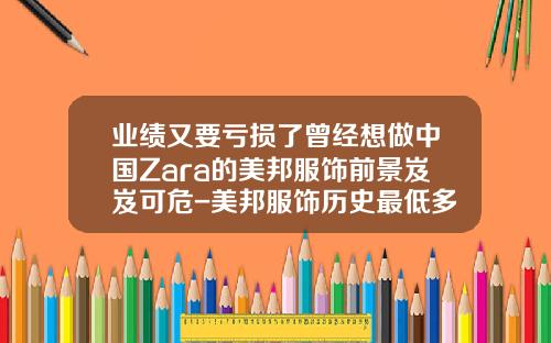 业绩又要亏损了曾经想做中国Zara的美邦服饰前景岌岌可危-美邦服饰历史最低多少