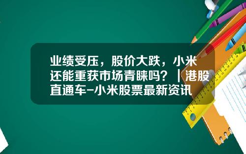 业绩受压，股价大跌，小米还能重获市场青睐吗？｜港股直通车-小米股票最新资讯
