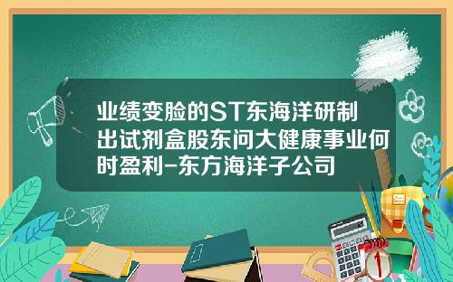 业绩变脸的ST东海洋研制出试剂盒股东问大健康事业何时盈利-东方海洋子公司