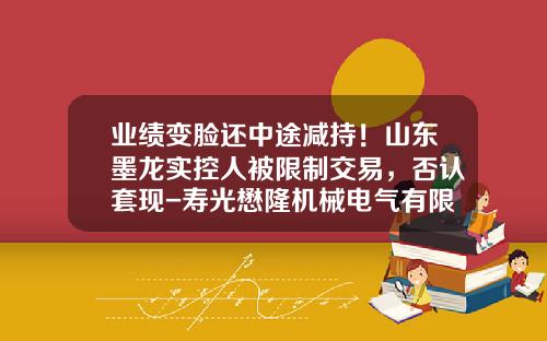 业绩变脸还中途减持！山东墨龙实控人被限制交易，否认套现-寿光懋隆机械电气有限公司