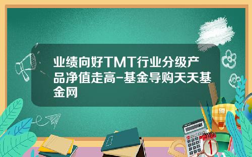 业绩向好TMT行业分级产品净值走高-基金导购天天基金网