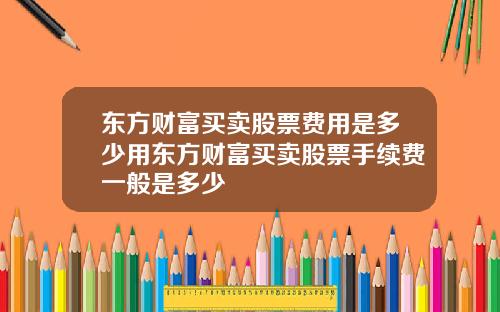 东方财富买卖股票费用是多少用东方财富买卖股票手续费一般是多少