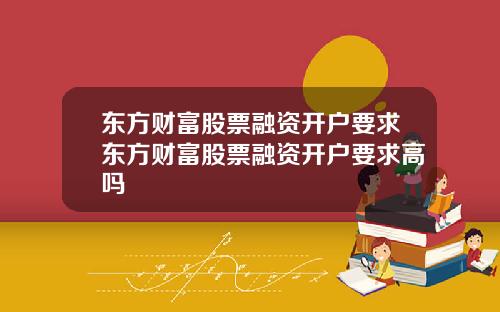 东方财富股票融资开户要求东方财富股票融资开户要求高吗