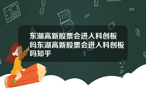 东湖高新股票会进入科创板吗东湖高新股票会进入科创板吗知乎