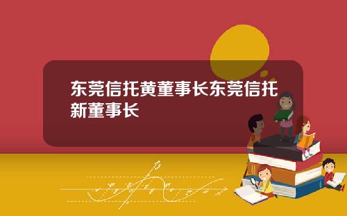 东莞信托黄董事长东莞信托新董事长