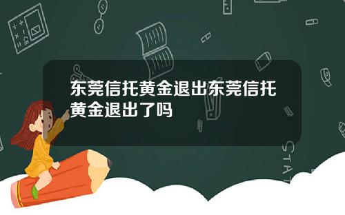 东莞信托黄金退出东莞信托黄金退出了吗