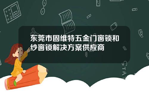 东莞市固维特五金门窗锁和纱窗锁解决方案供应商