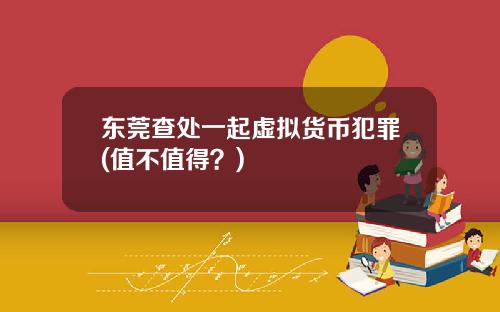 东莞查处一起虚拟货币犯罪(值不值得？)