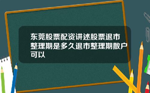 东莞股票配资讲述股票退市整理期是多久退市整理期散户可以