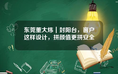 东莞董大炜｜封阳台，窗户这样设计，拼颜值更拼安全