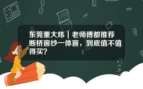 东莞董大炜｜老师傅都推荐断桥窗纱一体窗，到底值不值得买？
