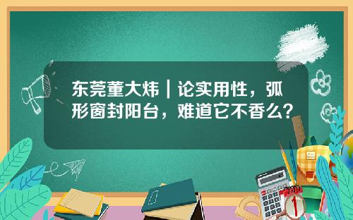 东莞董大炜｜论实用性，弧形窗封阳台，难道它不香么？