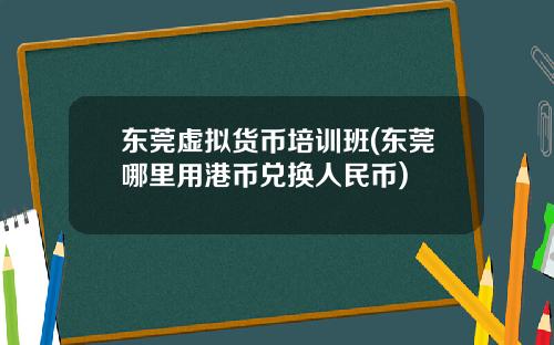 东莞虚拟货币培训班(东莞哪里用港币兑换人民币)
