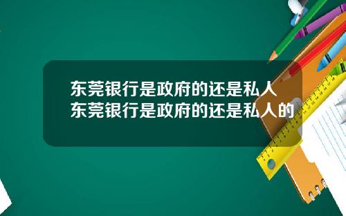 东莞银行是政府的还是私人东莞银行是政府的还是私人的
