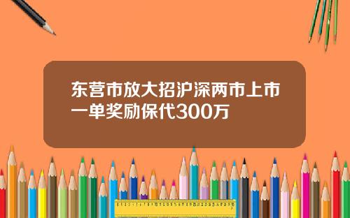 东营市放大招沪深两市上市一单奖励保代300万