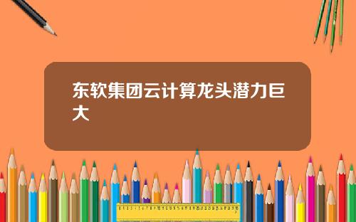 东软集团云计算龙头潜力巨大