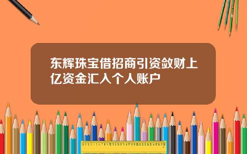 东辉珠宝借招商引资敛财上亿资金汇入个人账户