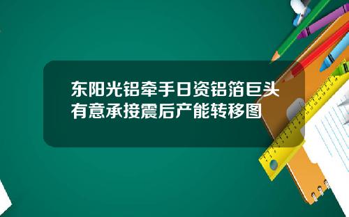 东阳光铝牵手日资铝箔巨头有意承接震后产能转移图
