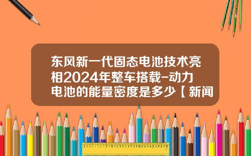 东风新一代固态电池技术亮相2024年整车搭载-动力电池的能量密度是多少【新闻】.