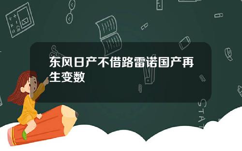 东风日产不借路雷诺国产再生变数
