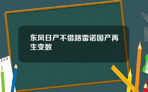 东风日产不借路雷诺国产再生变数
