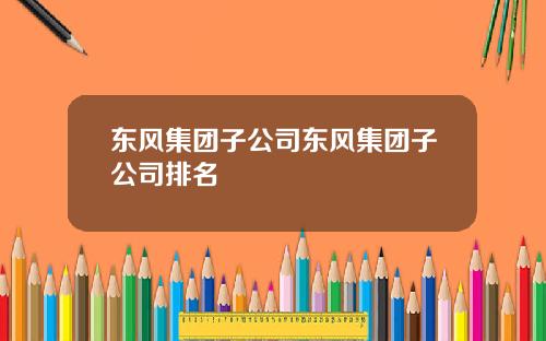 东风集团子公司东风集团子公司排名