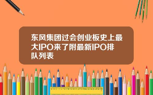 东风集团过会创业板史上最大IPO来了附最新IPO排队列表