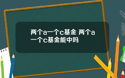 两个a一个c基金 两个a一个c基金能中吗