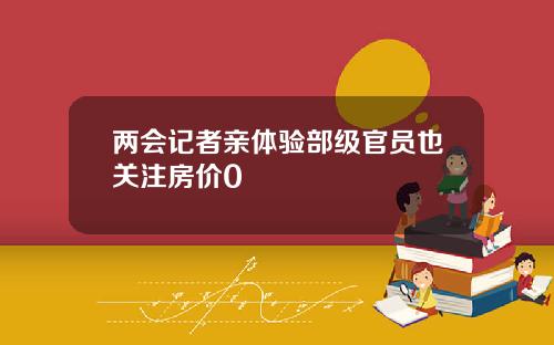 两会记者亲体验部级官员也关注房价0