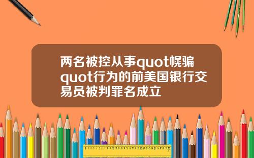 两名被控从事quot幌骗quot行为的前美国银行交易员被判罪名成立