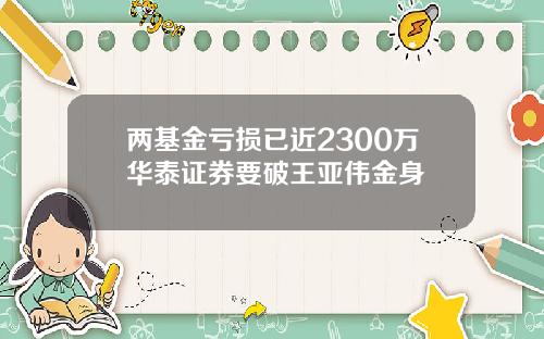 两基金亏损已近2300万华泰证券要破王亚伟金身