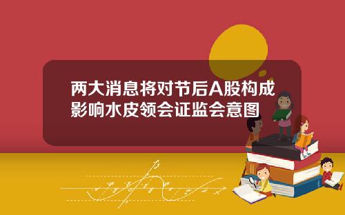 两大消息将对节后A股构成影响水皮领会证监会意图