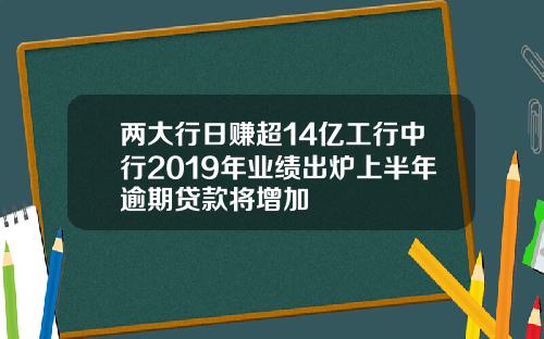 两大行日赚超14亿工行中行2019年业绩出炉上半年逾期贷款将增加
