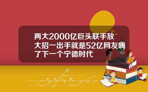 两大2000亿巨头联手放大招一出手就是52亿网友嗨了下一个宁德时代