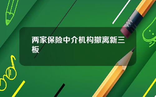 两家保险中介机构撤离新三板