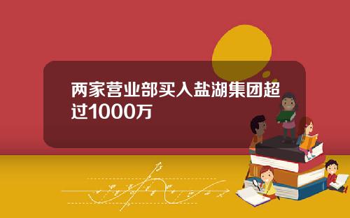 两家营业部买入盐湖集团超过1000万