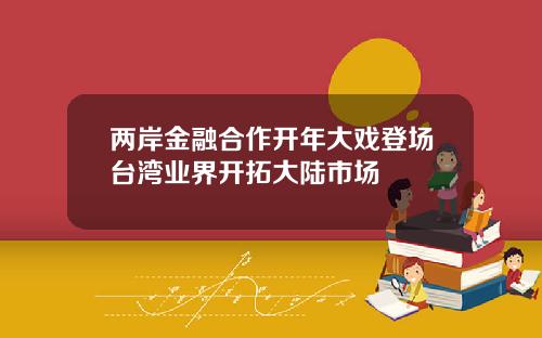 两岸金融合作开年大戏登场台湾业界开拓大陆市场